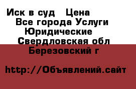 Иск в суд › Цена ­ 1 500 - Все города Услуги » Юридические   . Свердловская обл.,Березовский г.